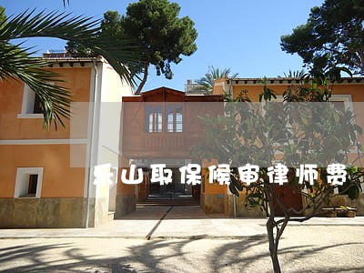 乐山取保候审律师费 乐山取保候审律师费