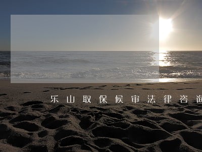 乐山取保候审法律咨询网 乐山取保候审法律咨询网