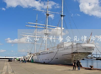 乐山市刑事会见律师团队 乐山市刑事会见律师团队