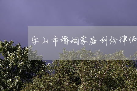 乐山市婚姻家庭纠纷律师费用多少 乐山市婚姻家庭纠纷律师费用多少