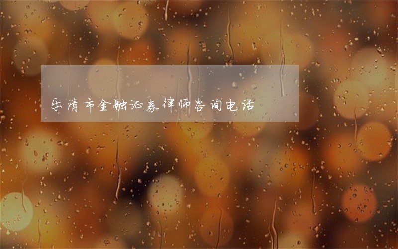 乐清市金融证券律师咨询电话 乐清市金融证券律师咨询电话