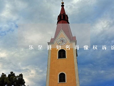 乐至县知名肖像权诉讼律师 乐至县知名肖像权诉讼律师