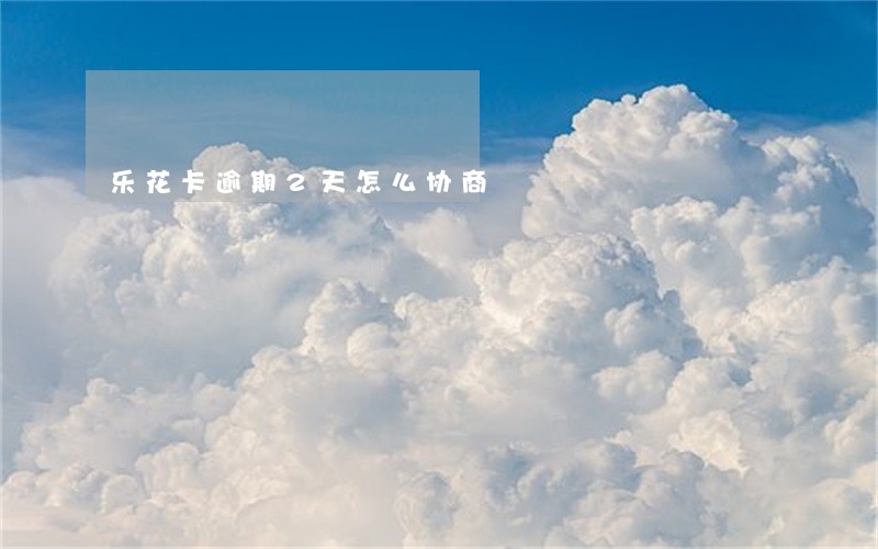 乐花卡逾期2天怎么协商 乐花卡逾期2天怎么协商