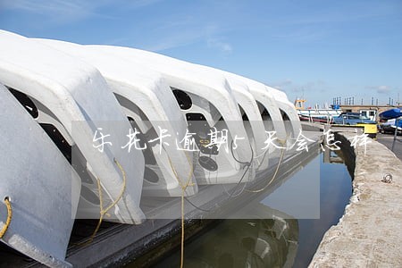 乐花卡逾期5天会怎样 乐花卡逾期5天会怎样