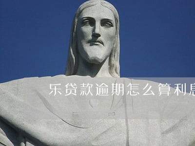 乐贷款逾期怎么算利息怎么算 乐贷款逾期怎么算利息怎么算