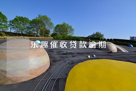 乐趣催收贷款逾期 乐趣催收贷款逾期