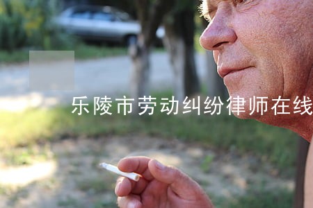 乐陵市劳动纠纷律师在线咨询 乐陵市劳动纠纷律师在线咨询