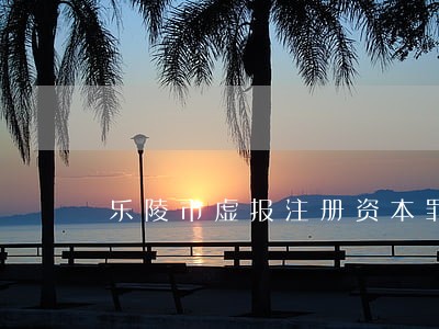 乐陵市虚报注册资本罪律师电话 乐陵市虚报注册资本罪律师电话