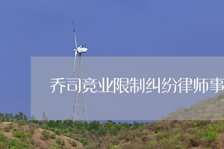 乔司竞业限制纠纷律师事务所 乔司竞业限制纠纷律师事务所