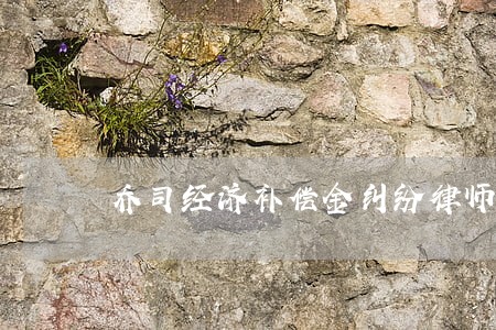 乔司经济补偿金纠纷律师多少钱 乔司经济补偿金纠纷律师多少钱