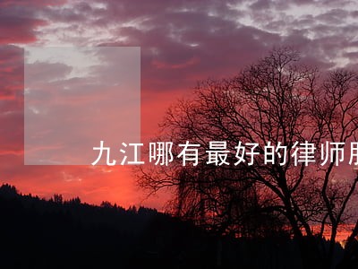 九江哪有最好的律师服务 九江哪有最好的律师服务
