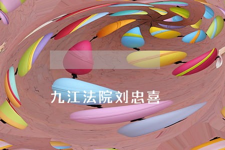 九江法院刘忠喜 九江法院刘忠喜