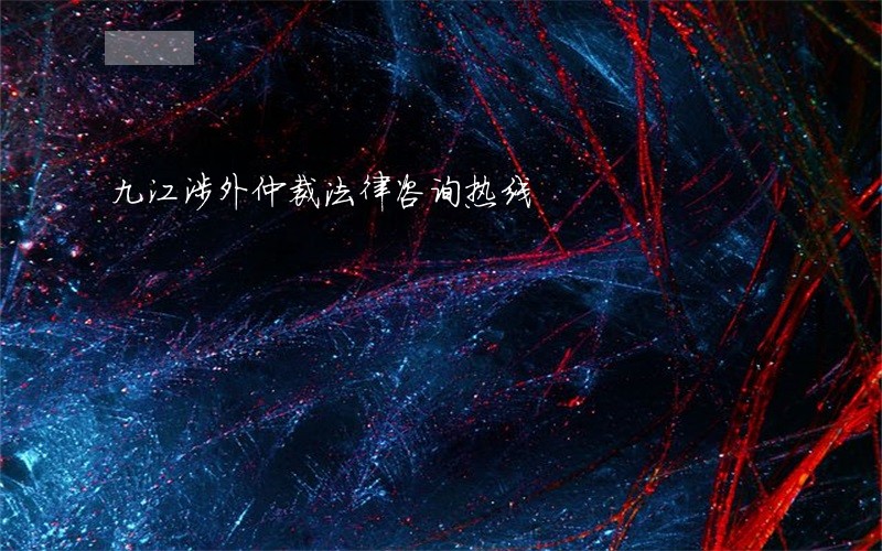 九江涉外仲裁法律咨询热线 九江涉外仲裁法律咨询热线