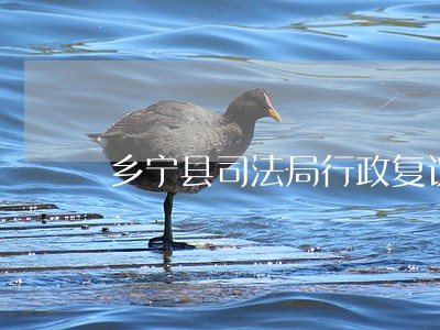 乡宁县司法局行政复议科 乡宁县司法局行政复议科
