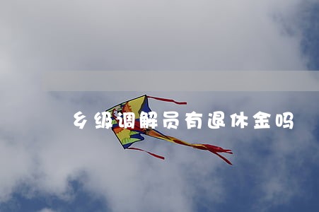乡级调解员有退休金吗 乡级调解员有退休金吗