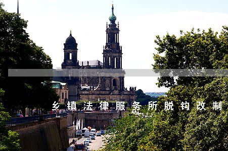 乡镇法律服务所脱钩改制均已完成 乡镇法律服务所脱钩改制均已完成