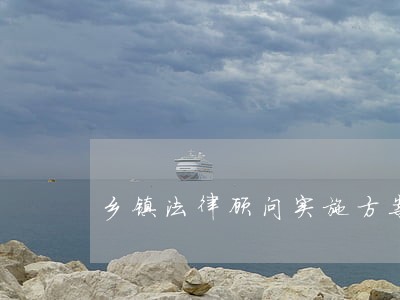 乡镇法律顾问实施方案 乡镇法律顾问实施方案