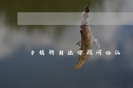 乡镇聘用法律顾问协议 乡镇聘用法律顾问协议
