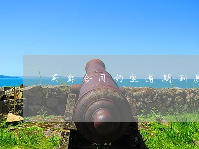 买卖合同约定逾期利息3分案例 买卖合同约定逾期利息3分案例