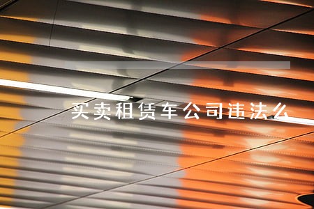 买卖租赁车公司违法么 买卖租赁车公司违法么