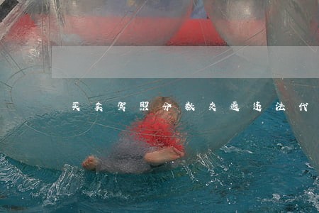 买卖驾照分数交通违法代扣分 买卖驾照分数交通违法代扣分