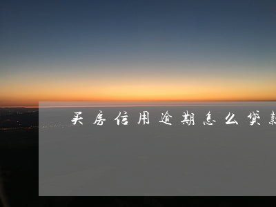 买房信用逾期怎么贷款买房 买房信用逾期怎么贷款买房