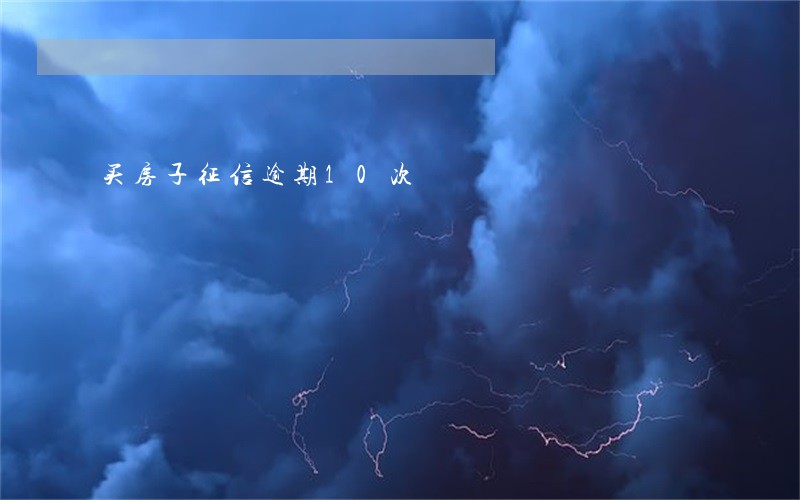 买房子征信逾期10次 买房子征信逾期10次