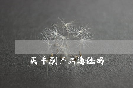 买手刷产品违法吗