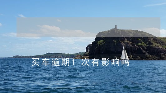 买车逾期1次有影响吗 买车逾期1次有影响吗