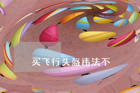 买飞行头盔违法不 买飞行头盔违法不