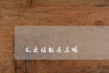乱丢垃圾违法吗 乱丢垃圾违法吗