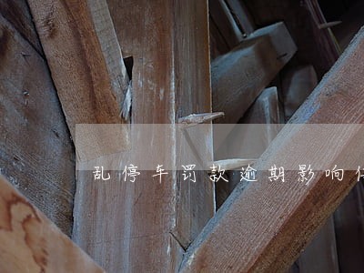 乱停车罚款逾期影响信用吗 乱停车罚款逾期影响信用吗