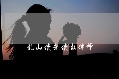 乳山债务债权律师 乳山债务债权律师