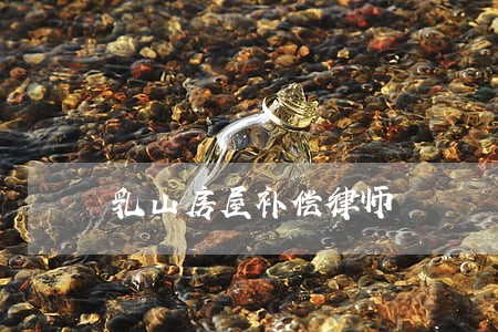 乳山房屋补偿律师 乳山房屋补偿律师