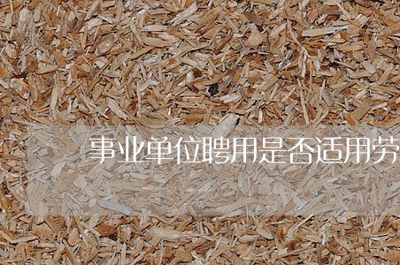 事业单位聘用是否适用劳动法 事业单位聘用是否适用劳动法