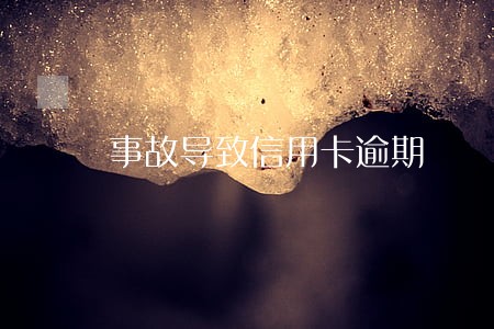事故导致信用卡逾期 事故导致信用卡逾期