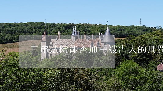 二审法院能否加重被告人的刑罚 二审法院能否加重被告人的刑罚