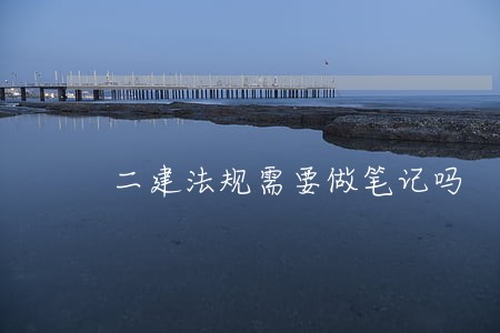 二建法规需要做笔记吗