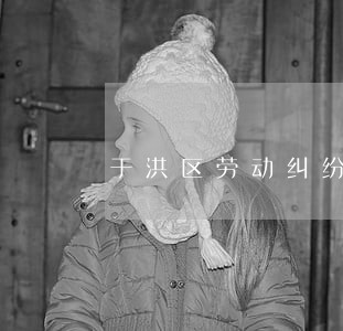 于洪区劳动纠纷法律咨询 于洪区劳动纠纷法律咨询