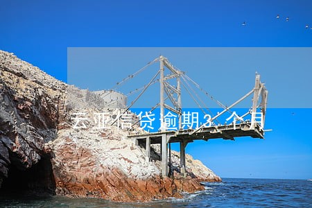 云亚信贷逾期3个月 云亚信贷逾期3个月