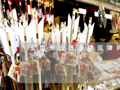 云南专业违法建筑律师价格 云南专业违法建筑律师价格