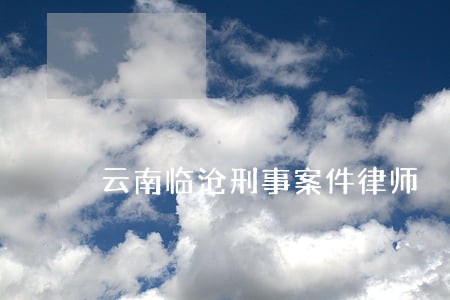 云南临沧刑事案件律师 云南临沧刑事案件律师