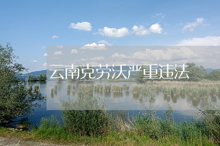 云南克劳沃严重违法 云南克劳沃严重违法