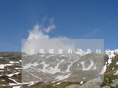 云南哪里有债务纠纷律师咨询电话 云南哪里有债务纠纷律师咨询电话