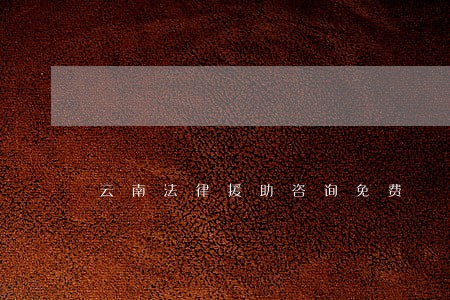 云南法律援助咨询免费 云南法律援助咨询免费