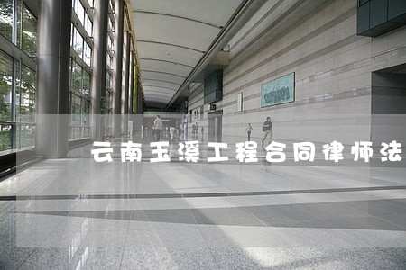 云南玉溪工程合同律师法律咨询 云南玉溪工程合同律师法律咨询