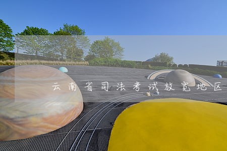 云南省司法考试放宽地区有哪些 云南省司法考试放宽地区有哪些