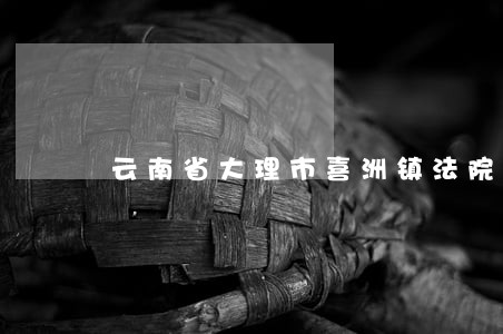 云南省大理市喜洲镇法院庭长 云南省大理市喜洲镇法院庭长