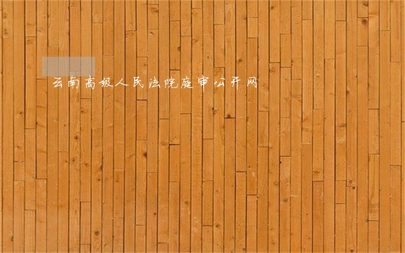 云南高级人民法院庭审公开网