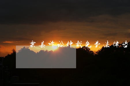 云县诉讼仲裁免费法律咨询热线 云县诉讼仲裁免费法律咨询热线